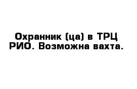 Охранник (ца) в ТРЦ РИО. Возможна вахта.